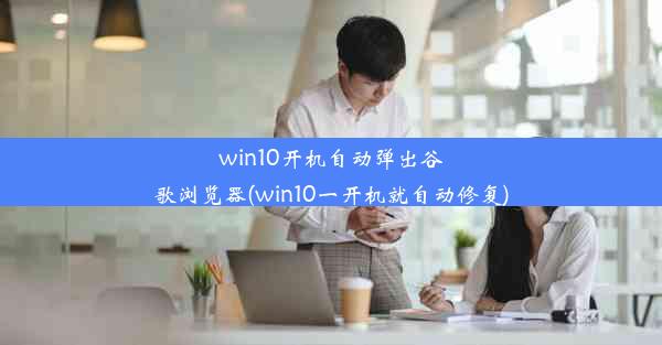 win10开机自动弹出谷歌浏览器(win10一开机就自动修复)