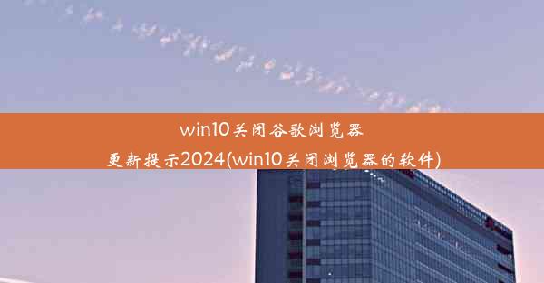 win10关闭谷歌浏览器更新提示2024(win10关闭浏览器的软件)