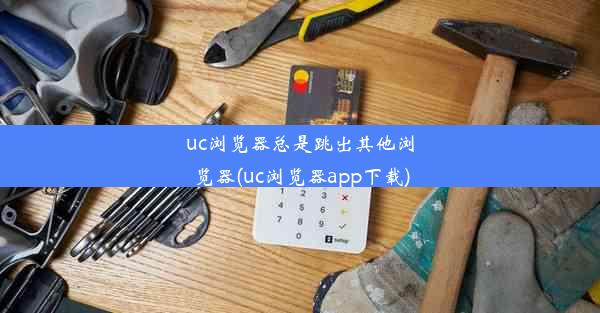 uc浏览器总是跳出其他浏览器(uc浏览器app下载)