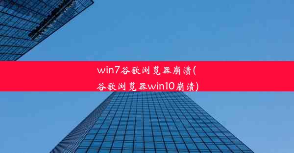 win7谷歌浏览器崩溃(谷歌浏览器win10崩溃)