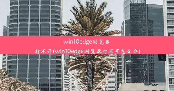 win10edge浏览器打不开(win10edge浏览器打不开怎么办)