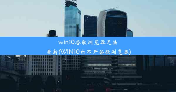 win10谷歌浏览器无法更新(WIN10打不开谷歌浏览器)