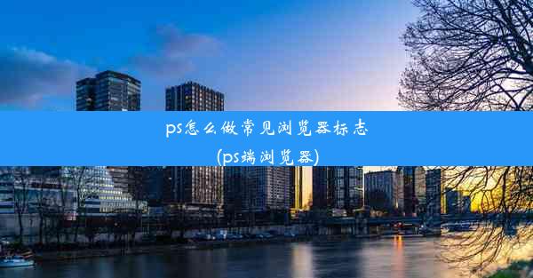 ps怎么做常见浏览器标志(ps端浏览器)