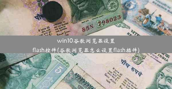 win10谷歌浏览器设置flash控件(谷歌浏览器怎么设置flash插件)