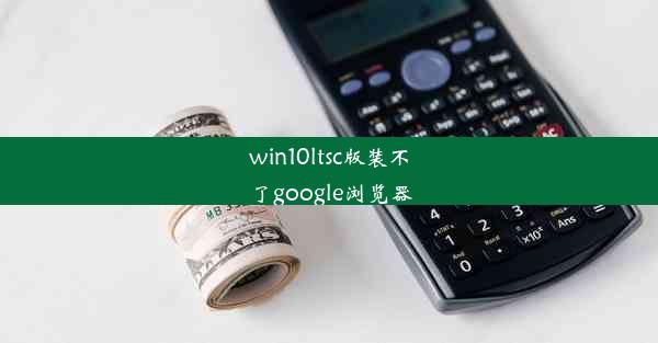 win10ltsc版装不了google浏览器