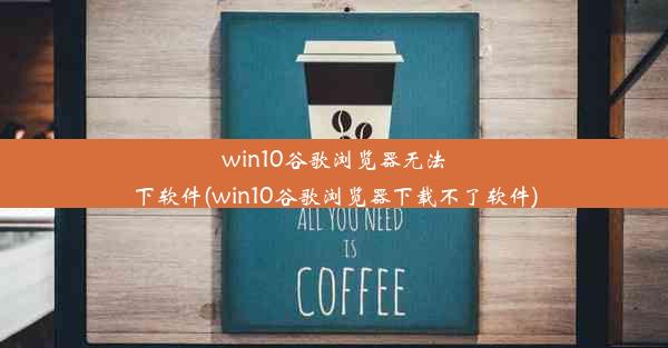 win10谷歌浏览器无法下软件(win10谷歌浏览器下载不了软件)