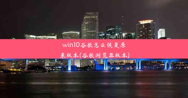 win10谷歌怎么恢复原来版本(谷歌浏览器版本)