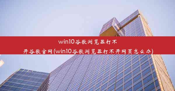 win10谷歌浏览器打不开谷歌官网(win10谷歌浏览器打不开网页怎么办)