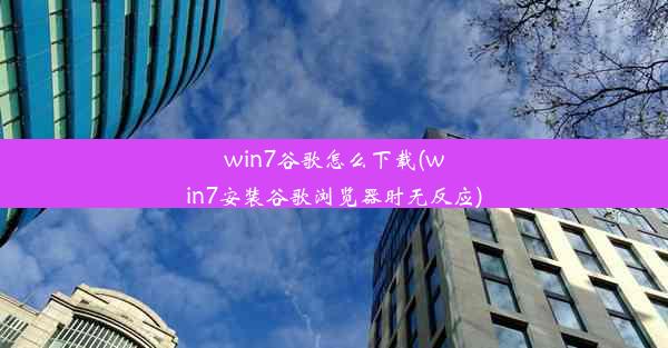 win7谷歌怎么下载(win7安装谷歌浏览器时无反应)