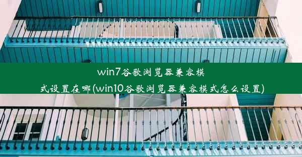 win7谷歌浏览器兼容模式设置在哪(win10谷歌浏览器兼容模式怎么设置)