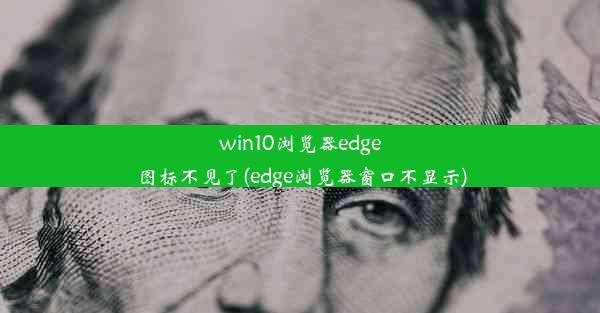 win10浏览器edge图标不见了(edge浏览器窗口不显示)