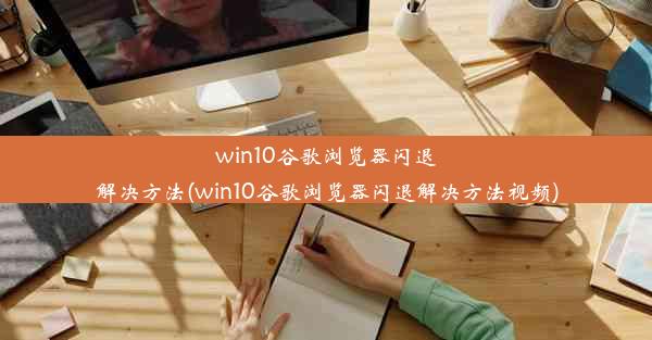 win10谷歌浏览器闪退解决方法(win10谷歌浏览器闪退解决方法视频)