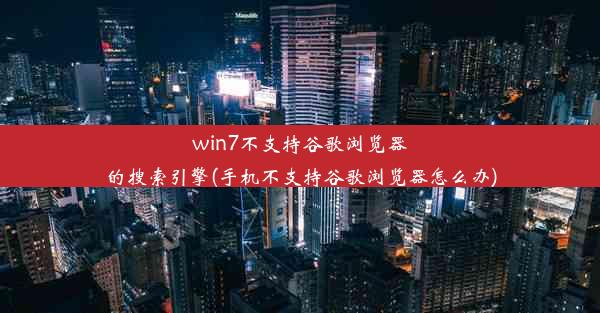 win7不支持谷歌浏览器的搜索引擎(手机不支持谷歌浏览器怎么办)