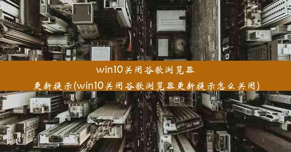 win10关闭谷歌浏览器更新提示(win10关闭谷歌浏览器更新提示怎么关闭)