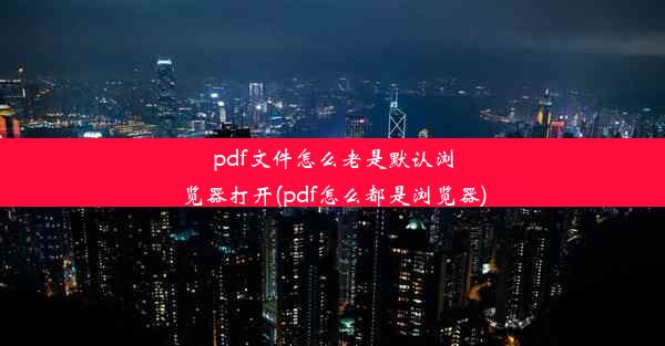 pdf文件怎么老是默认浏览器打开(pdf怎么都是浏览器)