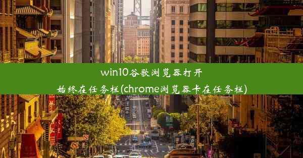 win10谷歌浏览器打开始终在任务栏(chrome浏览器卡在任务栏)