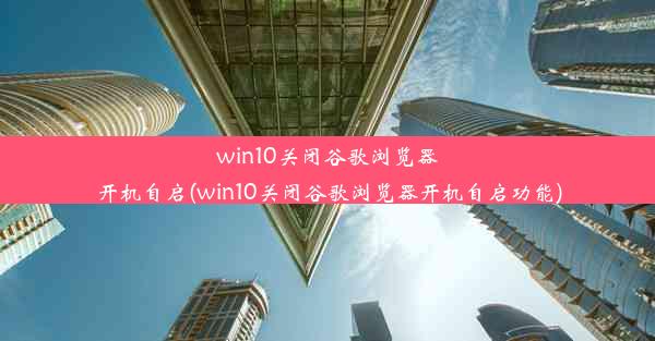 win10关闭谷歌浏览器开机自启(win10关闭谷歌浏览器开机自启功能)