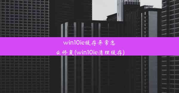 win10ie缓存异常怎么修复(win10ie清理缓存)