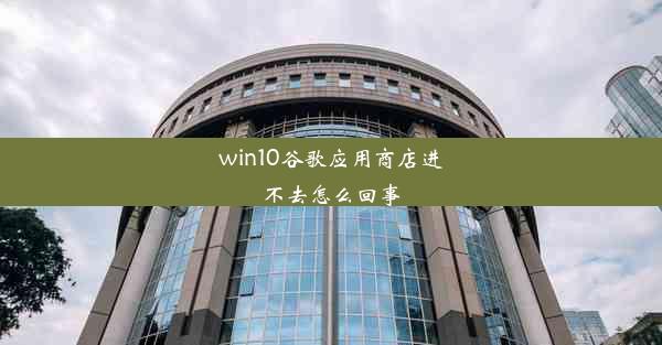 win10谷歌应用商店进不去怎么回事