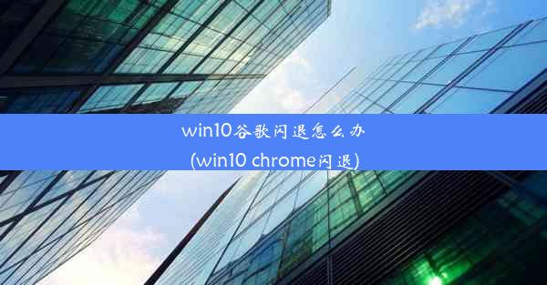 win10谷歌闪退怎么办(win10 chrome闪退)