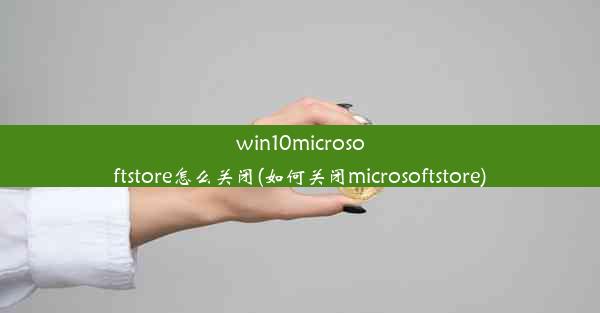 win10microsoftstore怎么关闭(如何关闭microsoftstore)