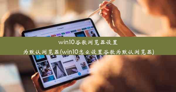 win10谷歌浏览器设置为默认浏览器(win10怎么设置谷歌为默认浏览器)