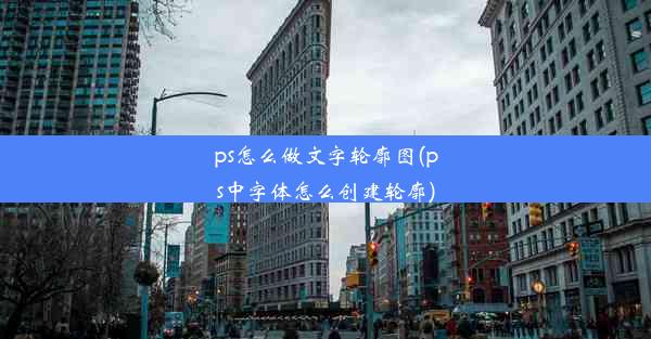 ps怎么做文字轮廓图(ps中字体怎么创建轮廓)