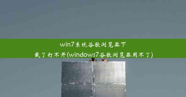 win7系统谷歌浏览器下载了打不开(windows7谷歌浏览器用不了)