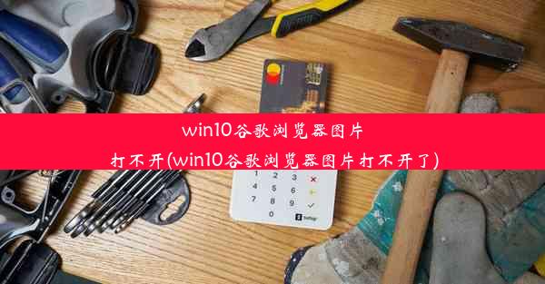 win10谷歌浏览器图片打不开(win10谷歌浏览器图片打不开了)