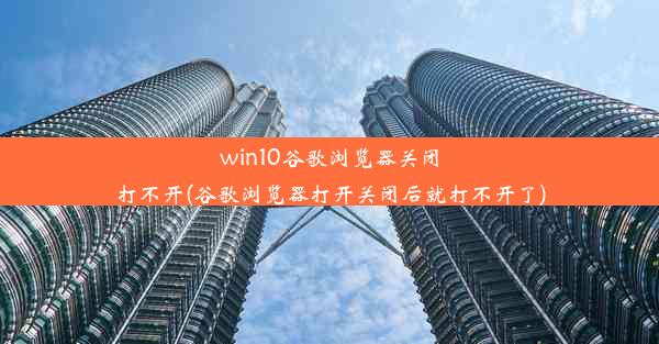 win10谷歌浏览器关闭打不开(谷歌浏览器打开关闭后就打不开了)