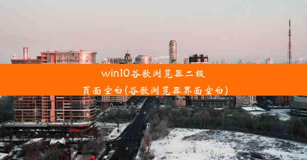 win10谷歌浏览器二级页面空白(谷歌浏览器界面空白)