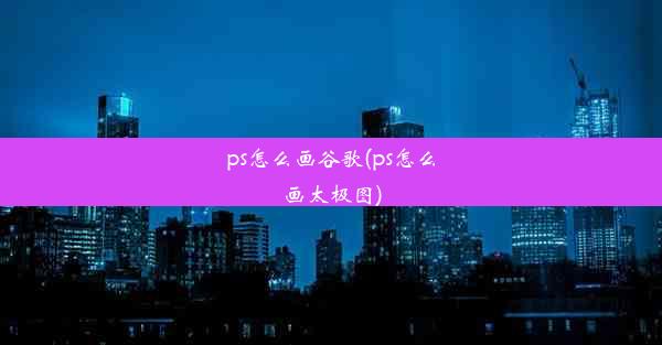 ps怎么画谷歌(ps怎么画太极图)