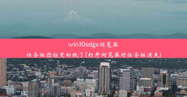 win10edge浏览器任务栏图标变白纸了(打开浏览器时任务栏消失)