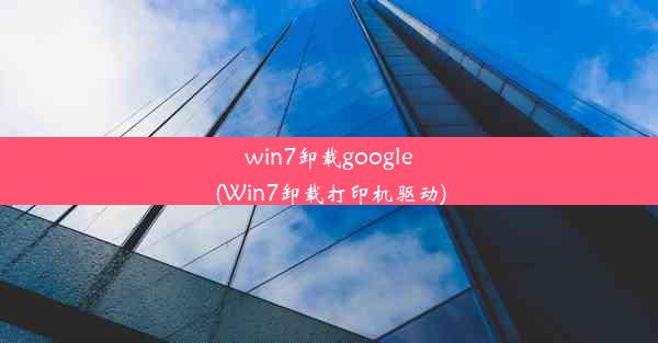 win7卸载google(Win7卸载打印机驱动)