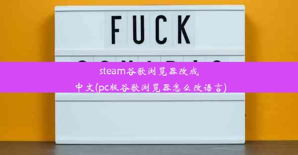 steam谷歌浏览器改成中文(pc版谷歌浏览器怎么改语言)