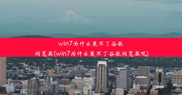 win7为什么装不了谷歌浏览器(win7为什么装不了谷歌浏览器呢)