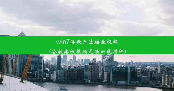 win7谷歌无法播放视频(谷歌播放视频无法加载插件)