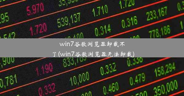 win7谷歌浏览器卸载不了(win7谷歌浏览器无法卸载)