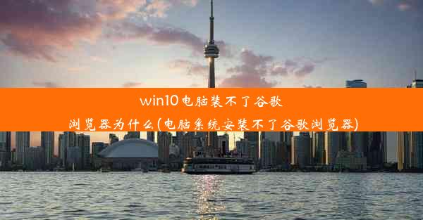 win10电脑装不了谷歌浏览器为什么(电脑系统安装不了谷歌浏览器)