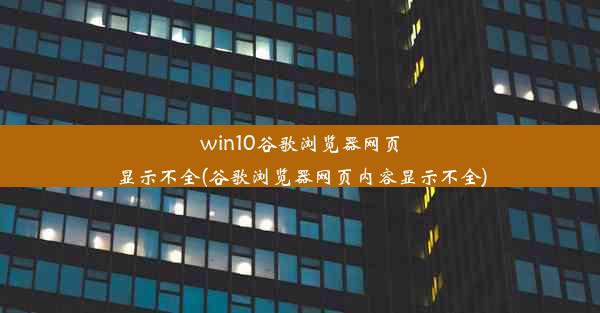 win10谷歌浏览器网页显示不全(谷歌浏览器网页内容显示不全)