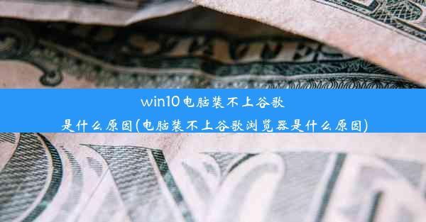 win10电脑装不上谷歌是什么原因(电脑装不上谷歌浏览器是什么原因)