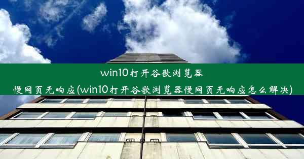 win10打开谷歌浏览器慢网页无响应(win10打开谷歌浏览器慢网页无响应怎么解决)