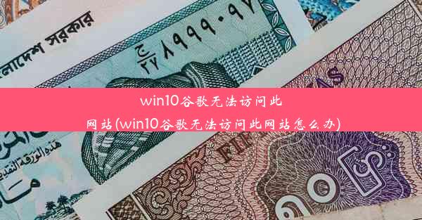 win10谷歌无法访问此网站(win10谷歌无法访问此网站怎么办)