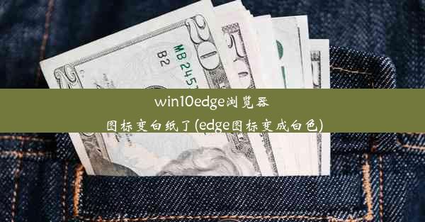 win10edge浏览器图标变白纸了(edge图标变成白色)