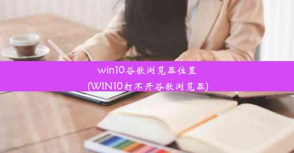 win10谷歌浏览器位置(WIN10打不开谷歌浏览器)