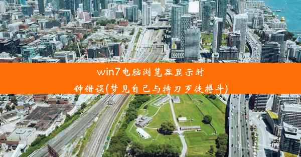 win7电脑浏览器显示时钟错误(梦见自己与持刀歹徒搏斗)