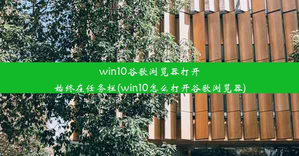 win10谷歌浏览器打开始终在任务栏(win10怎么打开谷歌浏览器)