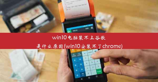 win10电脑装不上谷歌是什么原因(win10安装不了chrome)