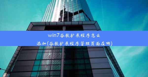 win7谷歌扩展程序怎么添加(谷歌扩展程序管理页面在哪)