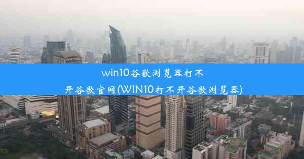 win10谷歌浏览器打不开谷歌官网(WIN10打不开谷歌浏览器)